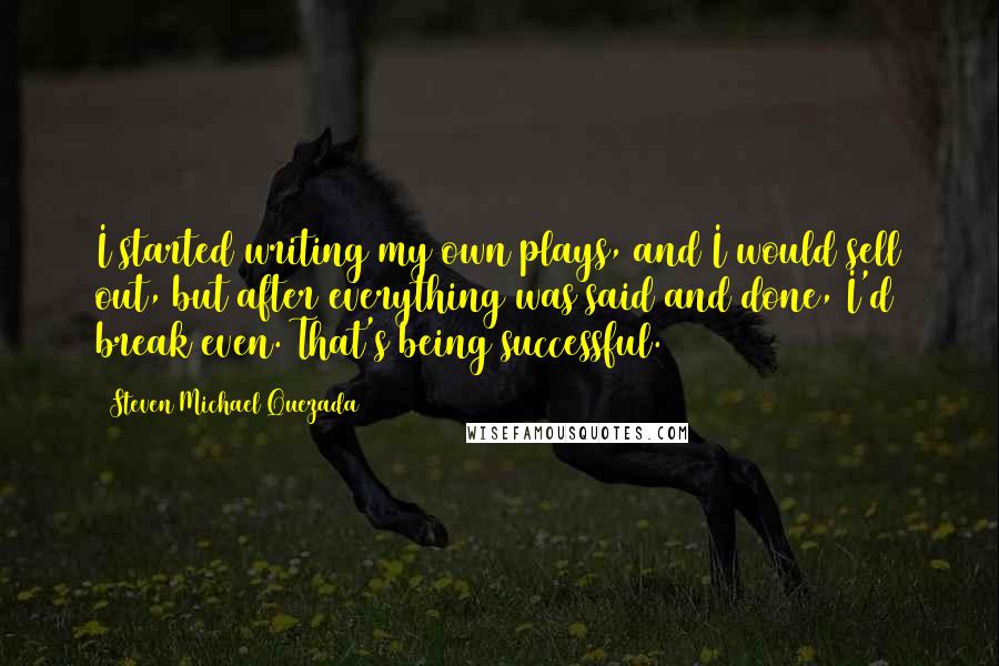 Steven Michael Quezada quotes: I started writing my own plays, and I would sell out, but after everything was said and done, I'd break even. That's being successful.