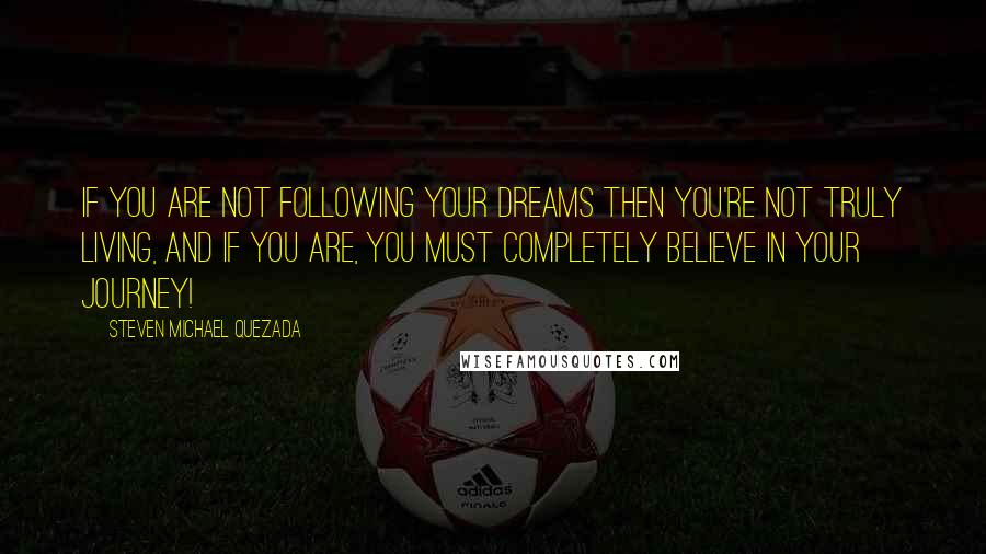 Steven Michael Quezada quotes: If you are not following your dreams then you're not truly living, and if you are, you must completely believe in your journey!