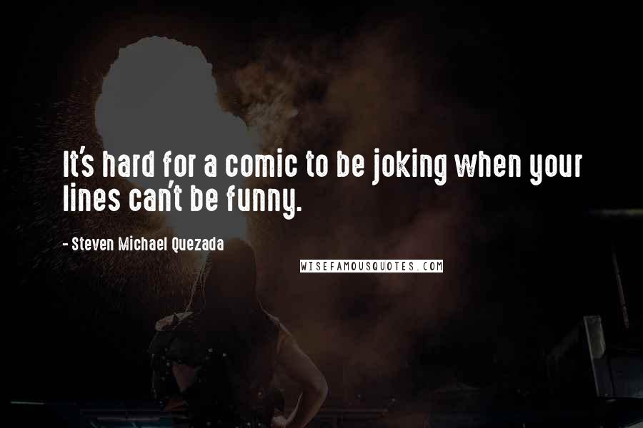 Steven Michael Quezada quotes: It's hard for a comic to be joking when your lines can't be funny.