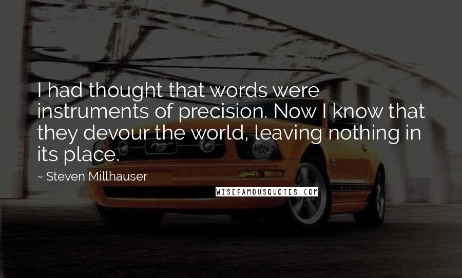Steven Millhauser quotes: I had thought that words were instruments of precision. Now I know that they devour the world, leaving nothing in its place.