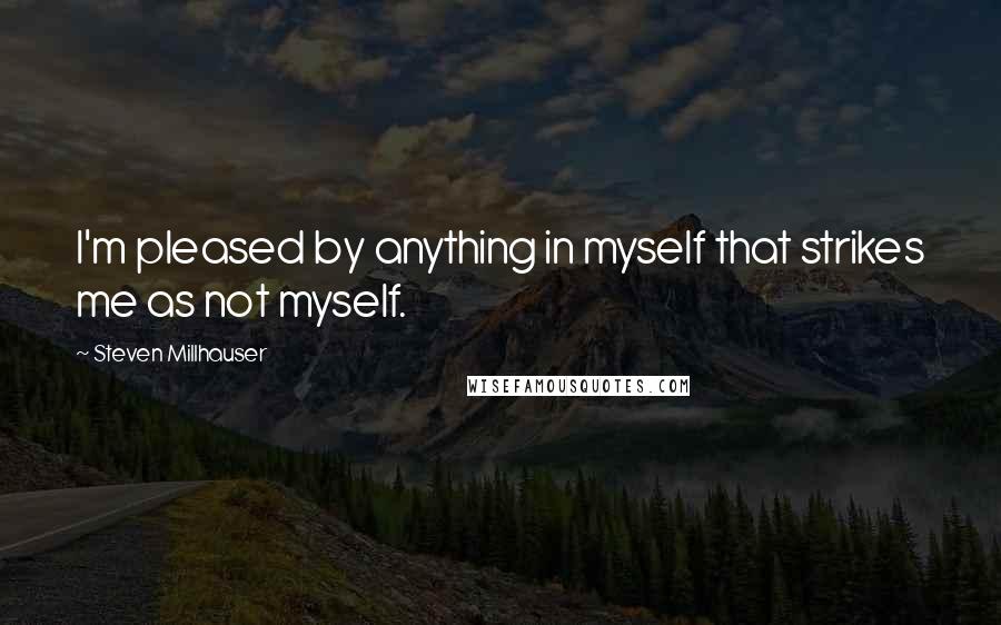 Steven Millhauser quotes: I'm pleased by anything in myself that strikes me as not myself.