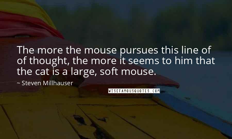 Steven Millhauser quotes: The more the mouse pursues this line of of thought, the more it seems to him that the cat is a large, soft mouse.