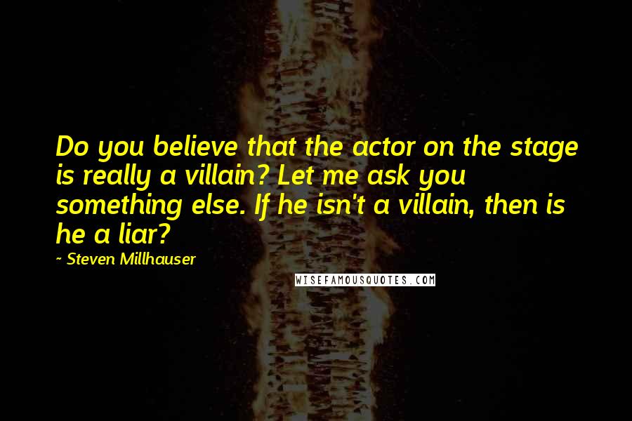 Steven Millhauser quotes: Do you believe that the actor on the stage is really a villain? Let me ask you something else. If he isn't a villain, then is he a liar?