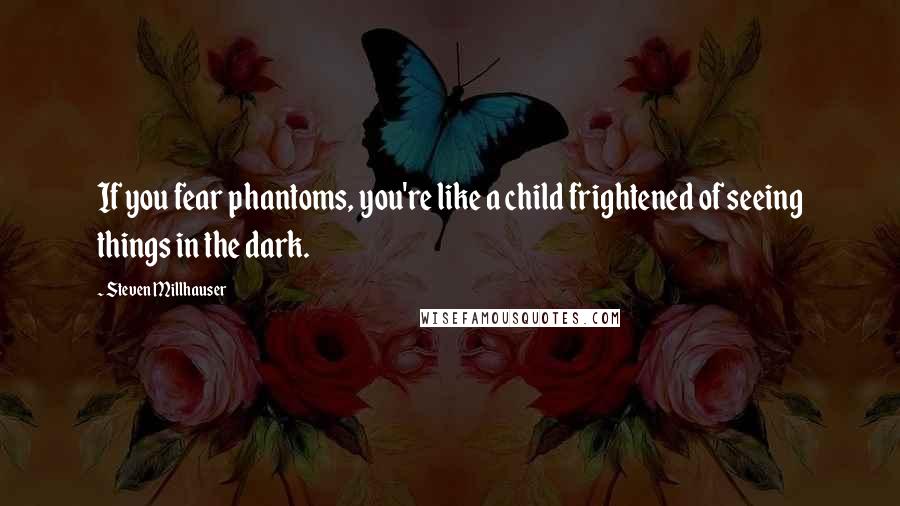 Steven Millhauser quotes: If you fear phantoms, you're like a child frightened of seeing things in the dark.