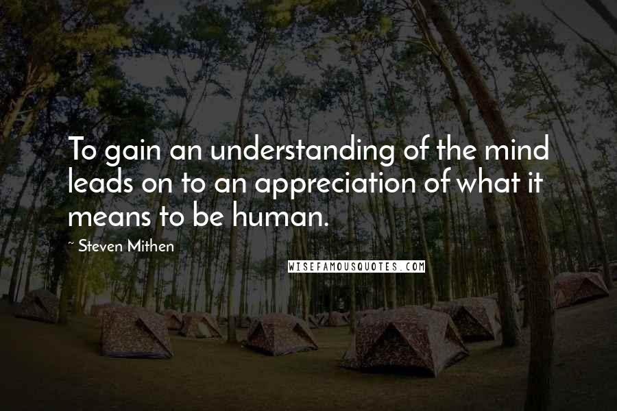 Steven Mithen quotes: To gain an understanding of the mind leads on to an appreciation of what it means to be human.