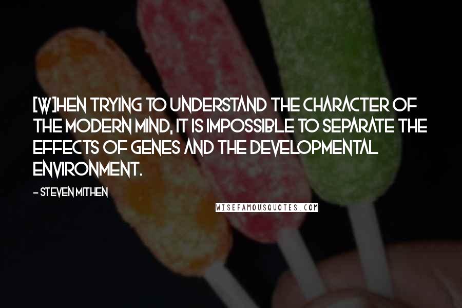 Steven Mithen quotes: [W]hen trying to understand the character of the modern mind, it is impossible to separate the effects of genes and the developmental environment.
