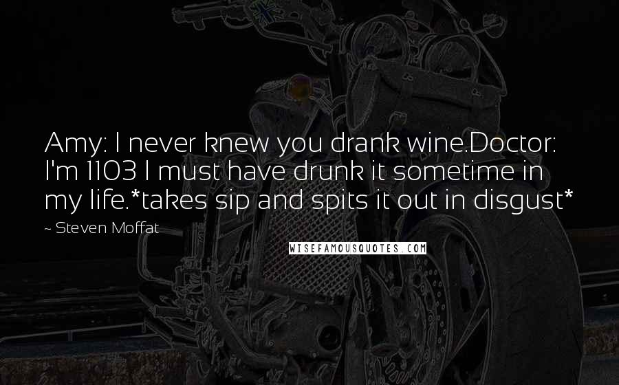 Steven Moffat quotes: Amy: I never knew you drank wine.Doctor: I'm 1103 I must have drunk it sometime in my life.*takes sip and spits it out in disgust*