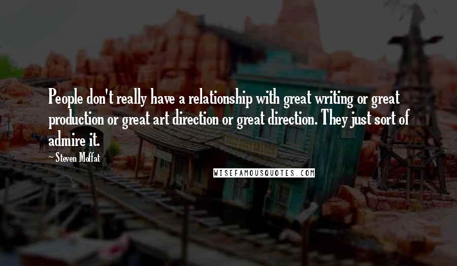 Steven Moffat quotes: People don't really have a relationship with great writing or great production or great art direction or great direction. They just sort of admire it.