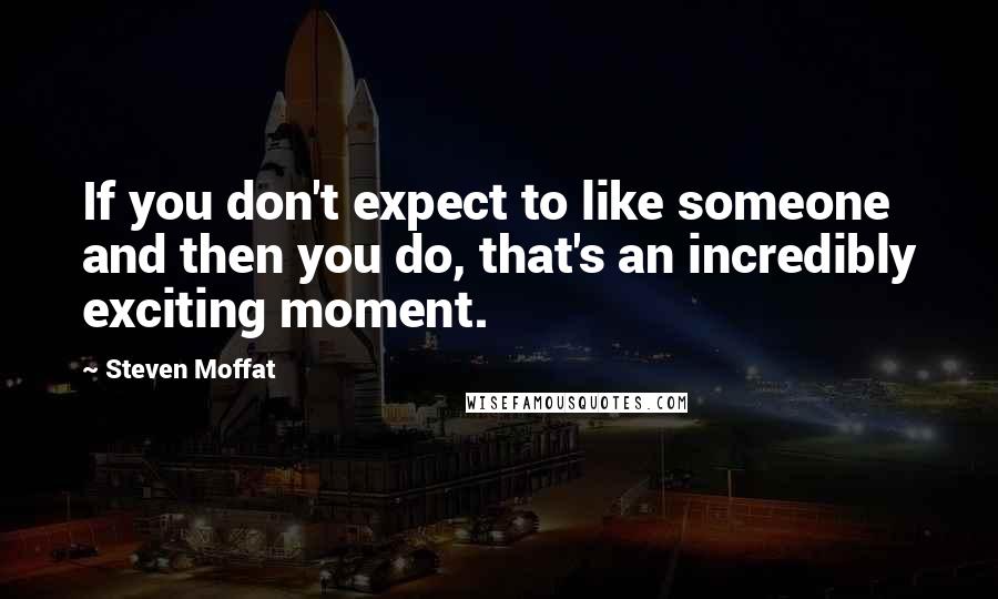 Steven Moffat quotes: If you don't expect to like someone and then you do, that's an incredibly exciting moment.