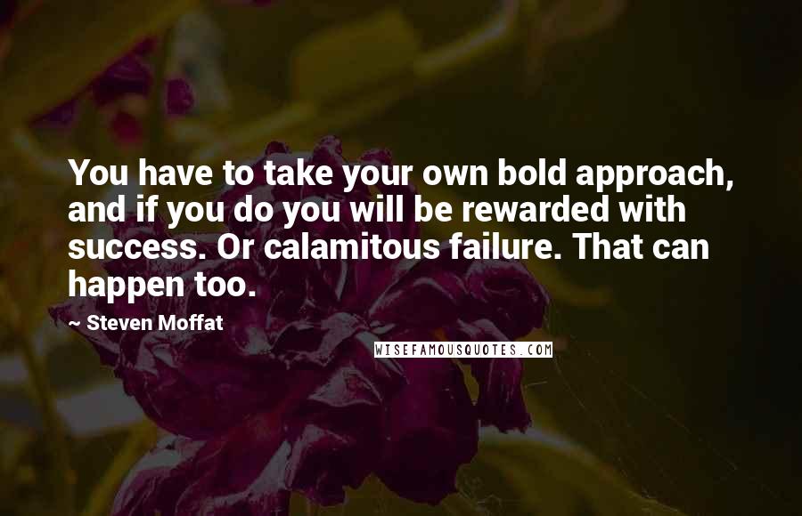 Steven Moffat quotes: You have to take your own bold approach, and if you do you will be rewarded with success. Or calamitous failure. That can happen too.