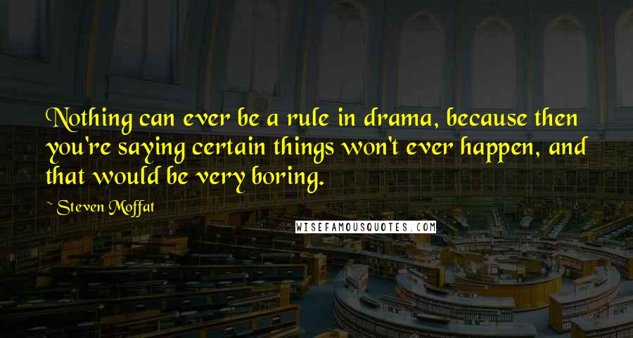 Steven Moffat quotes: Nothing can ever be a rule in drama, because then you're saying certain things won't ever happen, and that would be very boring.