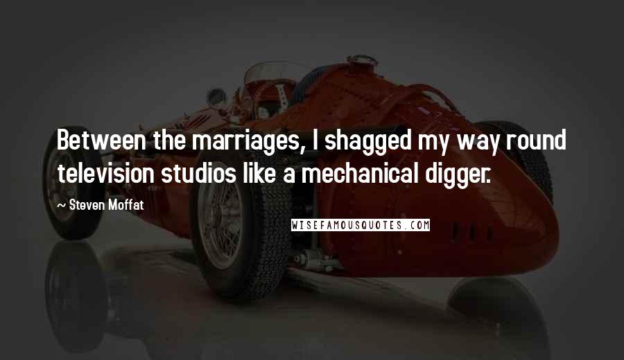 Steven Moffat quotes: Between the marriages, I shagged my way round television studios like a mechanical digger.