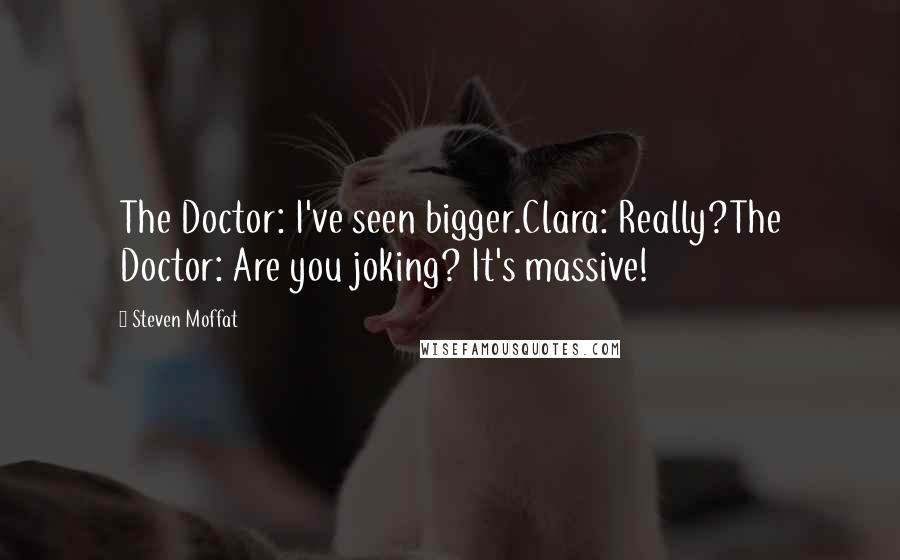 Steven Moffat quotes: The Doctor: I've seen bigger.Clara: Really?The Doctor: Are you joking? It's massive!