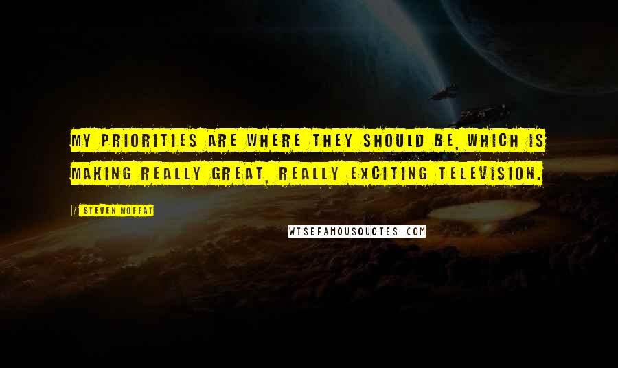 Steven Moffat quotes: My priorities are where they should be, which is making really great, really exciting television.