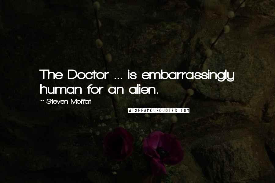 Steven Moffat quotes: The Doctor ... is embarrassingly human for an alien.