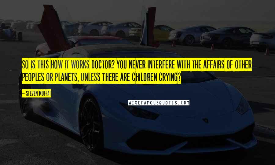 Steven Moffat quotes: So is this how it works Doctor? You never interfere with the affairs of other peoples or planets, unless there are children crying?