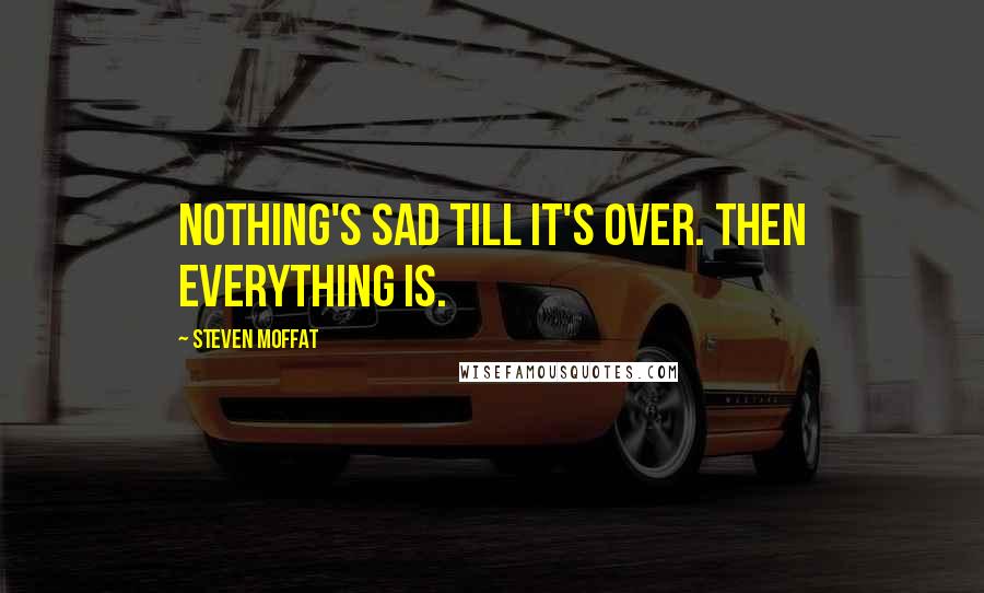 Steven Moffat quotes: Nothing's sad till it's over. Then everything is.