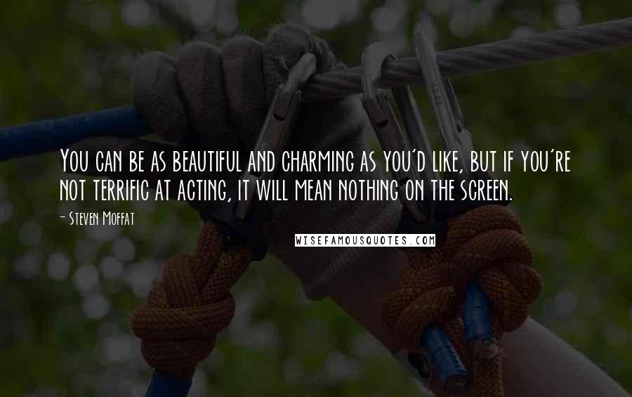 Steven Moffat quotes: You can be as beautiful and charming as you'd like, but if you're not terrific at acting, it will mean nothing on the screen.