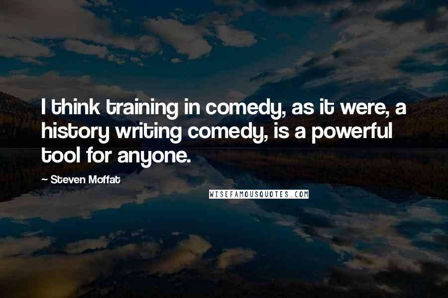 Steven Moffat quotes: I think training in comedy, as it were, a history writing comedy, is a powerful tool for anyone.