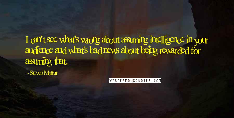 Steven Moffat quotes: I can't see what's wrong about assuming intelligence in your audience and what's bad news about being rewarded for assuming that.