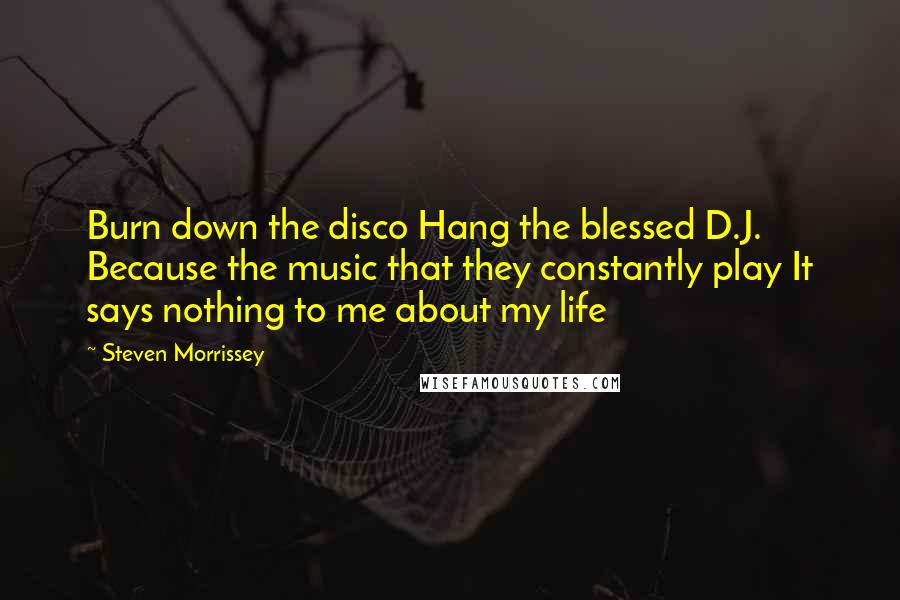 Steven Morrissey quotes: Burn down the disco Hang the blessed D.J. Because the music that they constantly play It says nothing to me about my life