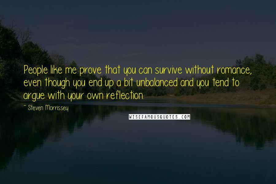 Steven Morrissey quotes: People like me prove that you can survive without romance, even though you end up a bit unbalanced and you tend to argue with your own reflection.