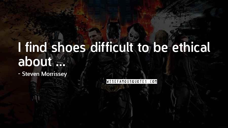 Steven Morrissey quotes: I find shoes difficult to be ethical about ...