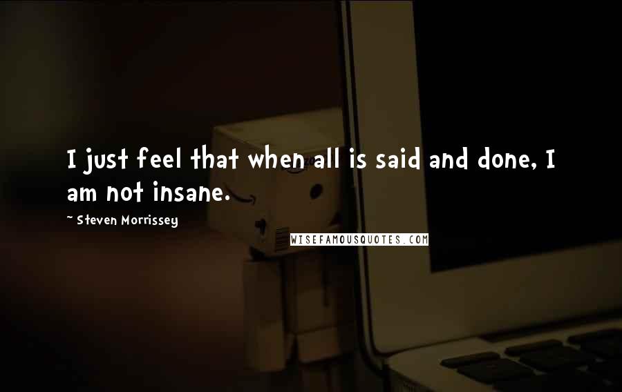 Steven Morrissey quotes: I just feel that when all is said and done, I am not insane.