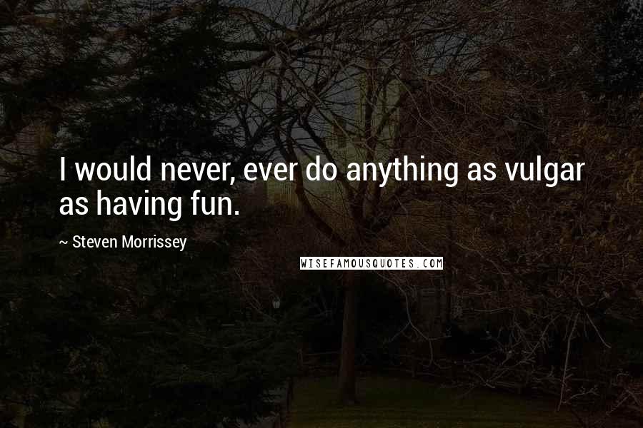 Steven Morrissey quotes: I would never, ever do anything as vulgar as having fun.