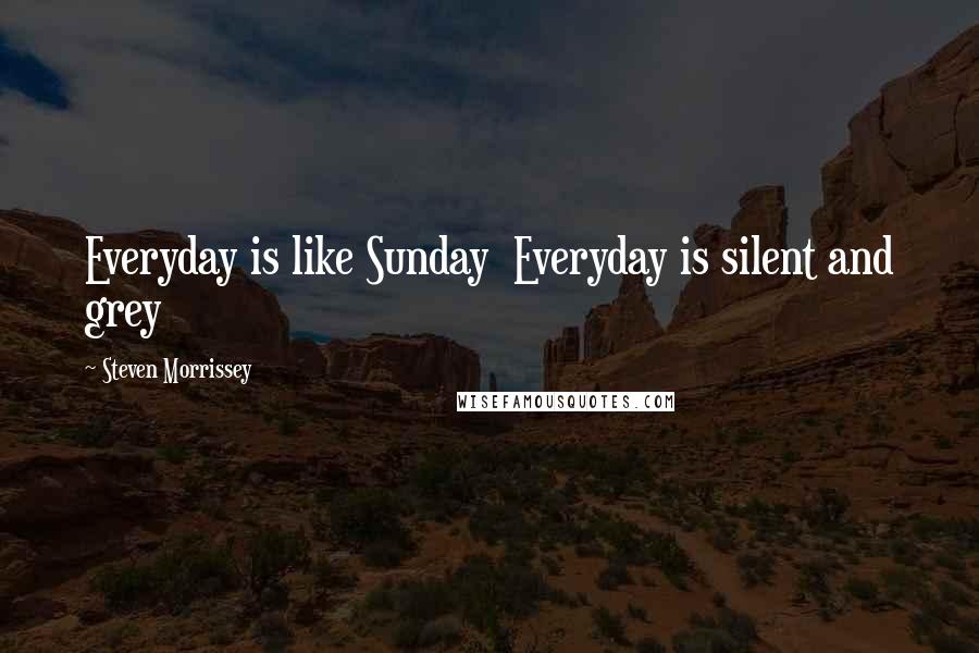 Steven Morrissey quotes: Everyday is like Sunday Everyday is silent and grey