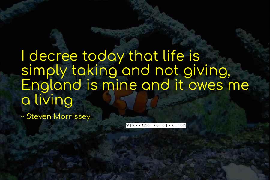 Steven Morrissey quotes: I decree today that life is simply taking and not giving, England is mine and it owes me a living