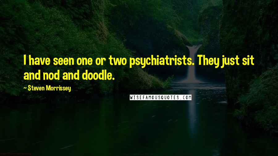 Steven Morrissey quotes: I have seen one or two psychiatrists. They just sit and nod and doodle.