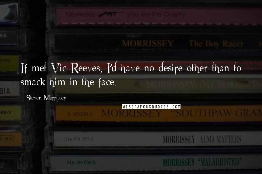 Steven Morrissey quotes: If met Vic Reeves, I'd have no desire other than to smack him in the face.