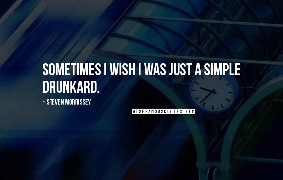 Steven Morrissey quotes: Sometimes I wish I was just a simple drunkard.