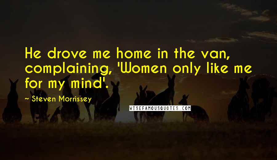 Steven Morrissey quotes: He drove me home in the van, complaining, 'Women only like me for my mind'.