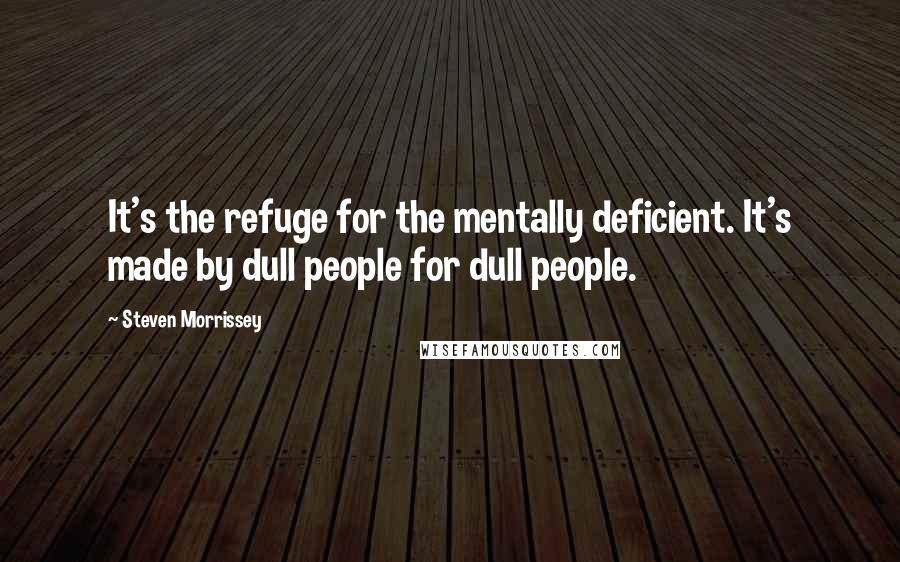 Steven Morrissey quotes: It's the refuge for the mentally deficient. It's made by dull people for dull people.