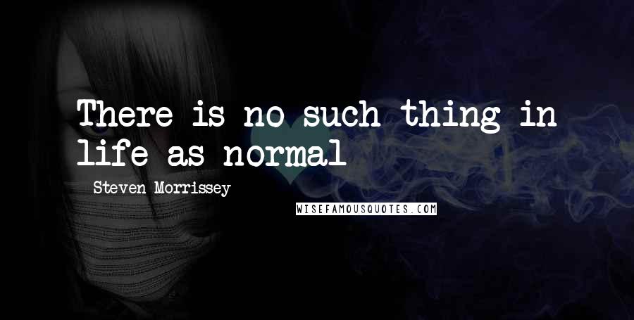 Steven Morrissey quotes: There is no such thing in life as normal