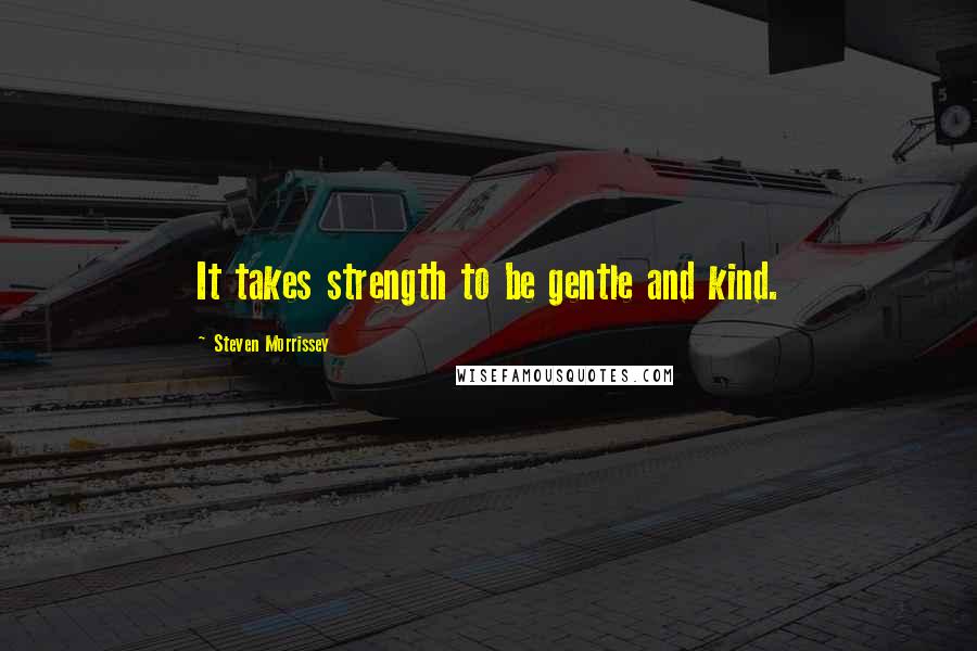 Steven Morrissey quotes: It takes strength to be gentle and kind.