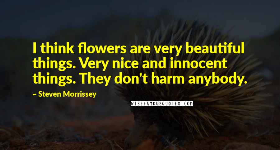 Steven Morrissey quotes: I think flowers are very beautiful things. Very nice and innocent things. They don't harm anybody.
