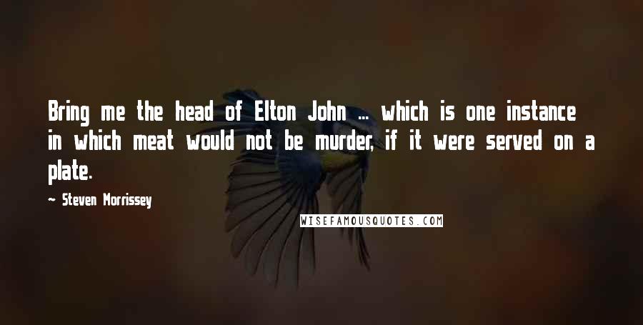 Steven Morrissey quotes: Bring me the head of Elton John ... which is one instance in which meat would not be murder, if it were served on a plate.