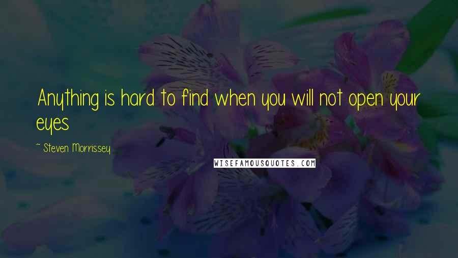 Steven Morrissey quotes: Anything is hard to find when you will not open your eyes
