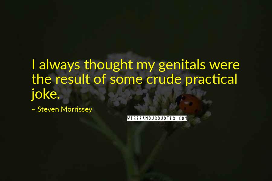 Steven Morrissey quotes: I always thought my genitals were the result of some crude practical joke.