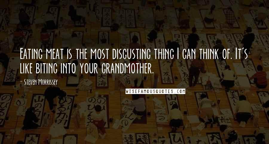 Steven Morrissey quotes: Eating meat is the most disgusting thing I can think of. It's like biting into your grandmother.