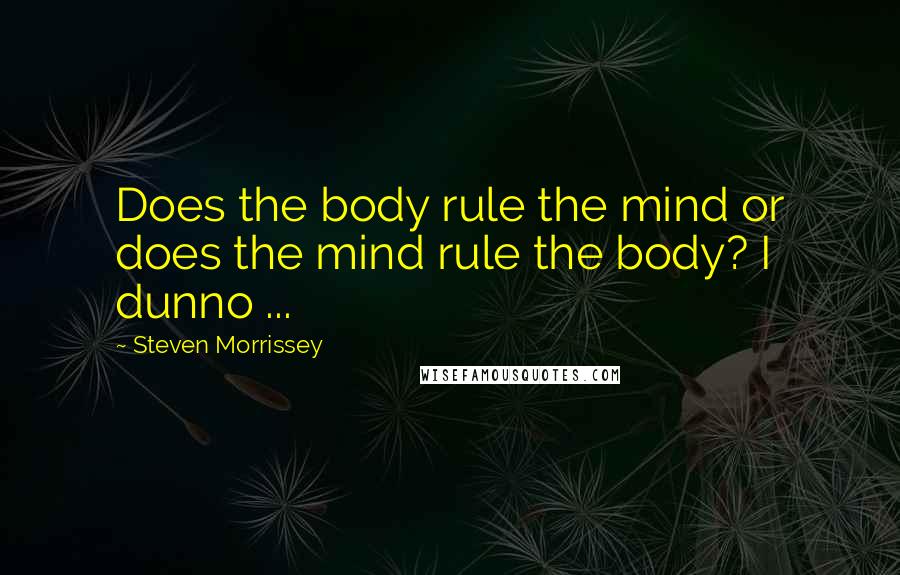 Steven Morrissey quotes: Does the body rule the mind or does the mind rule the body? I dunno ...