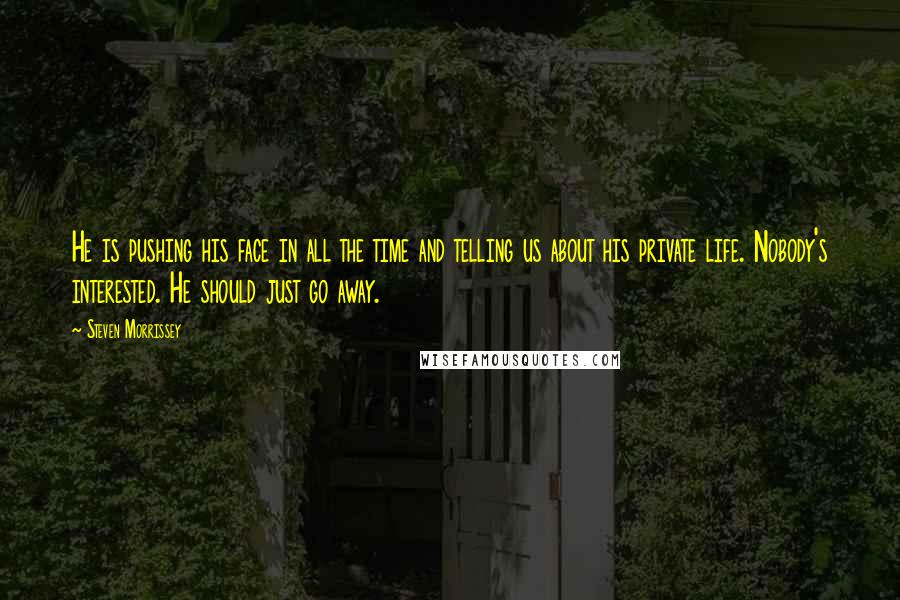 Steven Morrissey quotes: He is pushing his face in all the time and telling us about his private life. Nobody's interested. He should just go away.