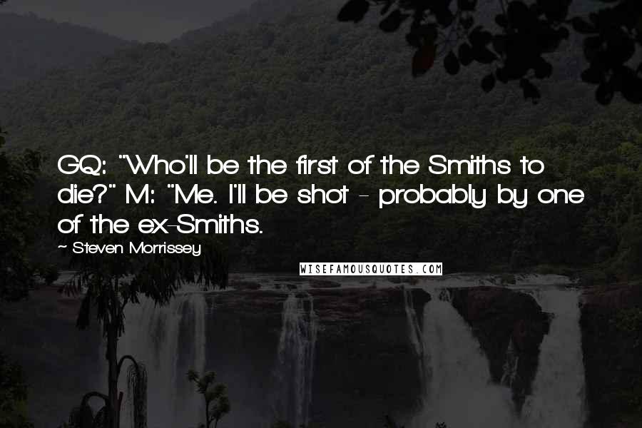 Steven Morrissey quotes: GQ: "Who'll be the first of the Smiths to die?" M: "Me. I'll be shot - probably by one of the ex-Smiths.