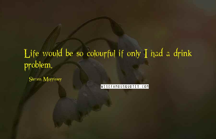 Steven Morrissey quotes: Life would be so colourful if only I had a drink problem.