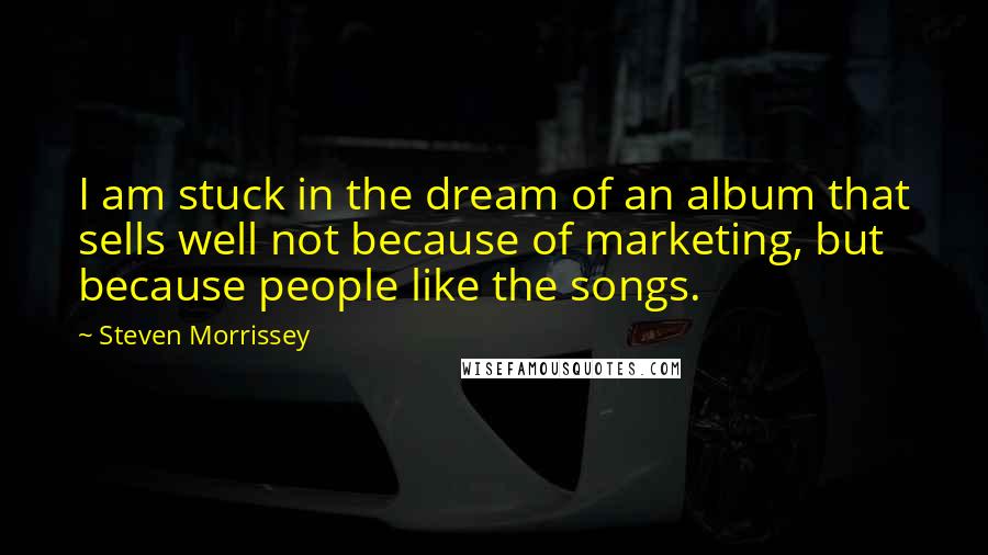 Steven Morrissey quotes: I am stuck in the dream of an album that sells well not because of marketing, but because people like the songs.