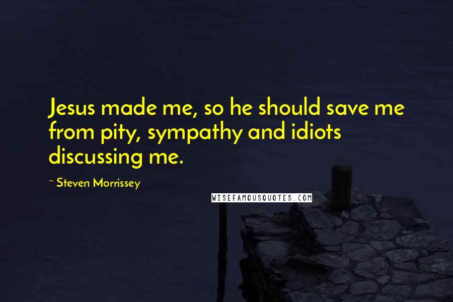 Steven Morrissey quotes: Jesus made me, so he should save me from pity, sympathy and idiots discussing me.