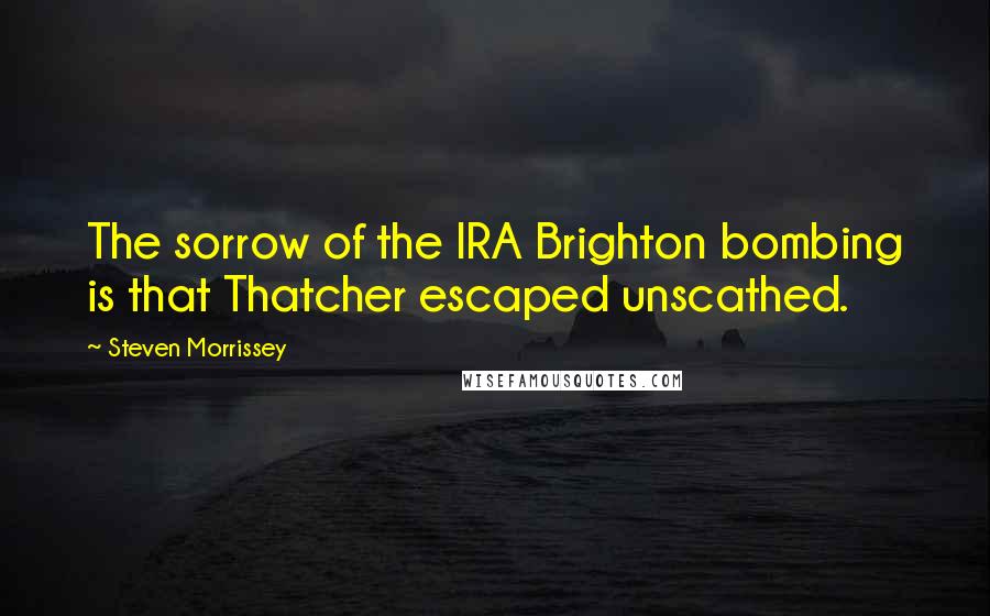 Steven Morrissey quotes: The sorrow of the IRA Brighton bombing is that Thatcher escaped unscathed.
